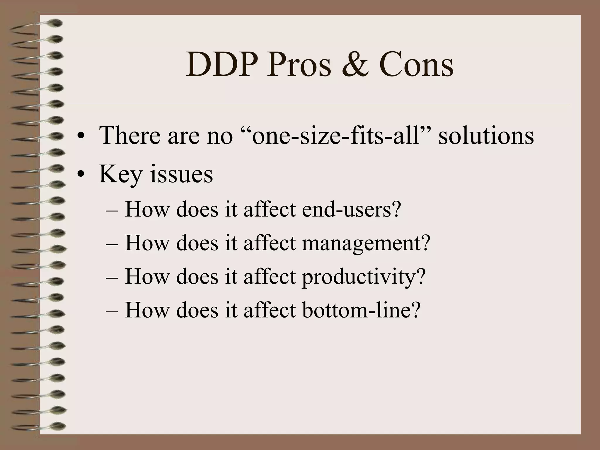 DDP Pros & Cons
• There are no “one-size-fits-all” solutions
• Key issues
– How does it affect end-users?
– How does it affect management?
– How does it affect productivity?
– How does it affect bottom-line?
 