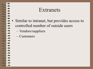 Extranets
• Similar to intranet, but provides access to
controlled number of outside users
– Vendors/suppliers
– Customers
 