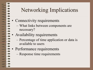 Networking Implications
• Connectivity requirements
– What links between components are
necessary?
• Availability requirements
– Percentage of time application or data is
available to users
• Performance requirements
– Response time requirements
 
