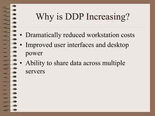 Why is DDP Increasing?
• Dramatically reduced workstation costs
• Improved user interfaces and desktop
power
• Ability to share data across multiple
servers
 