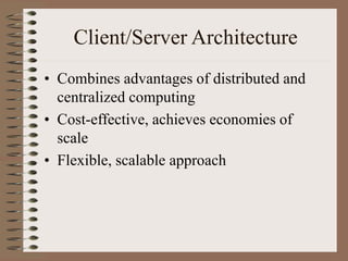 Client/Server Architecture
• Combines advantages of distributed and
centralized computing
• Cost-effective, achieves economies of
scale
• Flexible, scalable approach
 