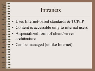 Intranets
• Uses Internet-based standards & TCP/IP
• Content is accessible only to internal users
• A specialized form of client/server
architecture
• Can be managed (unlike Internet)
 