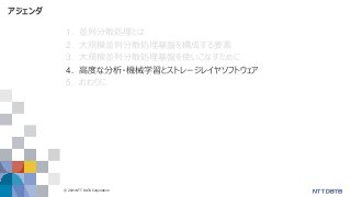 © 2021 NTT DATA Corporation 40
アジェンダ
1. 並列分散処理とは
2. 大規模並列分散処理基盤を構成する要素
3. 大規模並列分散処理基盤を使いこなすために
4. 高度な分析・機械学習とストレージレイヤソフトウェア
5. おわりに
 