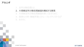 © 2021 NTT DATA Corporation 9
アジェンダ
1. 並列分散処理とは
2. 大規模並列分散処理基盤を構成する要素
3. 大規模並列分散処理基盤を使いこなすために
4. 高度な分析・機械学習とストレージレイヤソフトウェア
5. おわりに
 