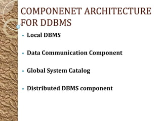 COMPONENET ARCHITECTURE
FOR DDBMS
•   Local DBMS

•   Data Communication Component

•   Global System Catalog

•   Distributed DBMS component
 