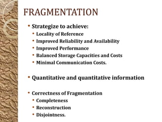 FRAGMENTATION
• Strategize to achieve:
 •   Locality of Reference
 •   Improved Reliability and Availability
 •   Improved Performance
 •   Balanced Storage Capacities and Costs
 •   Minimal Communication Costs.


• Quantitative and quantitative information

• Correctness of Fragmentation
  • Completeness
  • Reconstruction
  • Disjointness.
 