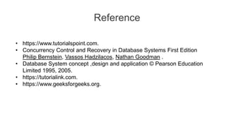 Reference
• https://www.tutorialspoint.com.
• Concurrency Control and Recovery in Database Systems First Edition
Philip Bernstein, Vassos Hadzilacos, Nathan Goodman .
• Database System concept ,design and application © Pearson Education
Limited 1995, 2005.
• https://tutorialink.com.
• https://www.geeksforgeeks.org.
 