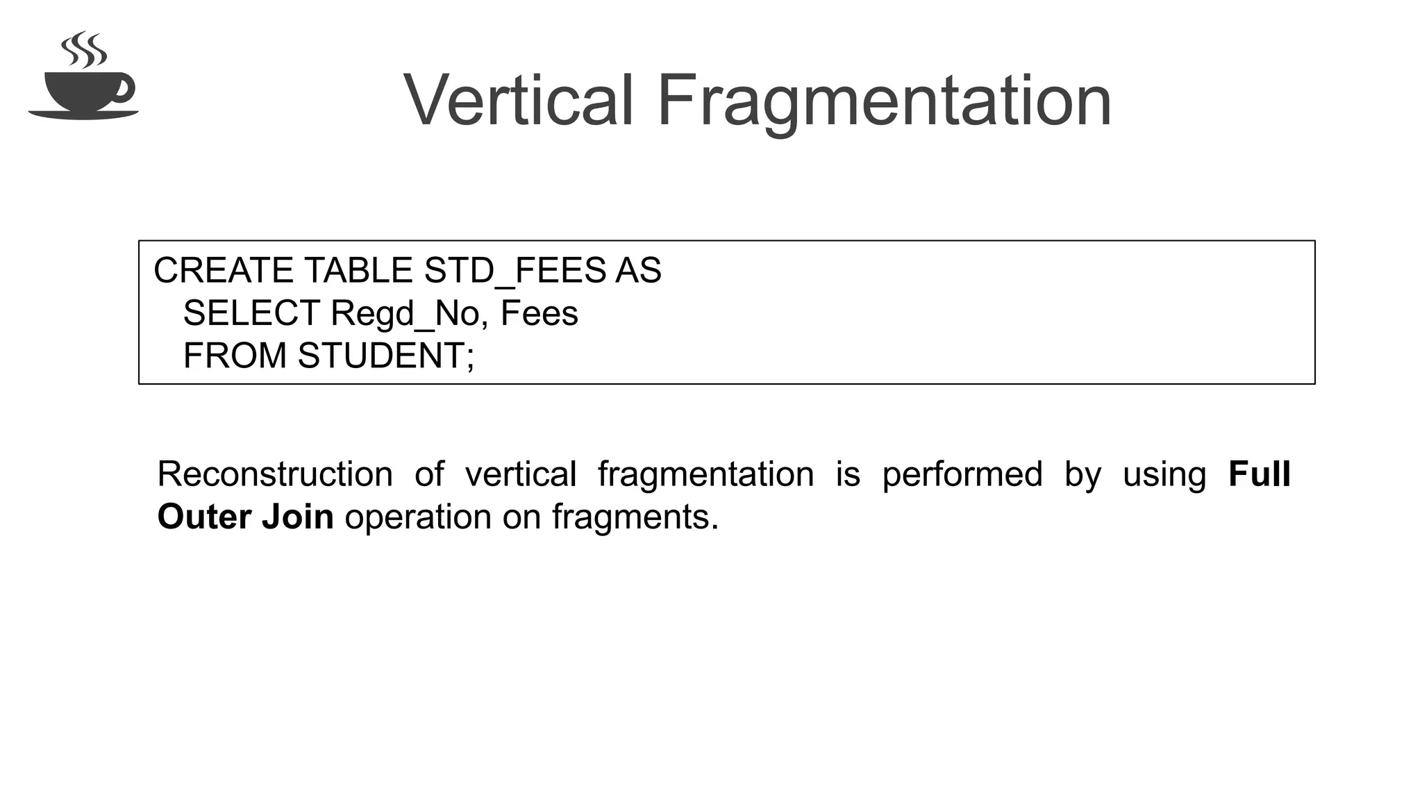 Vertical Fragmentation
CREATE TABLE STD_FEES AS
SELECT Regd_No, Fees
FROM STUDENT;
Reconstruction of vertical fragmentation is performed by using Full
Outer Join operation on fragments.
 