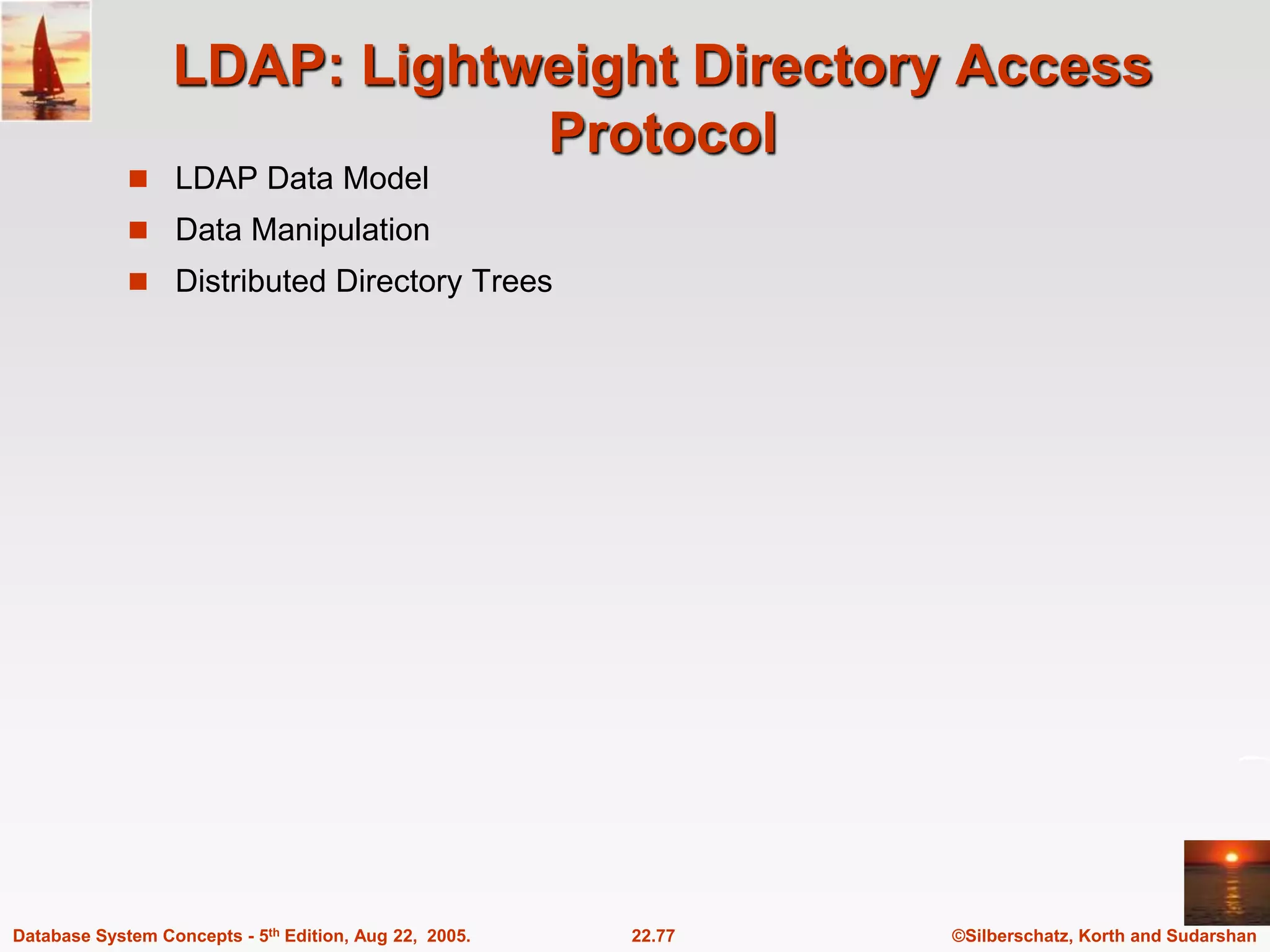 ©Silberschatz, Korth and Sudarshan 22.77 Database System Concepts - 5th Edition, Aug 22, 2005. LDAP: Lightweight Directory Access Protocol  LDAP Data Model  Data Manipulation  Distributed Directory Trees 