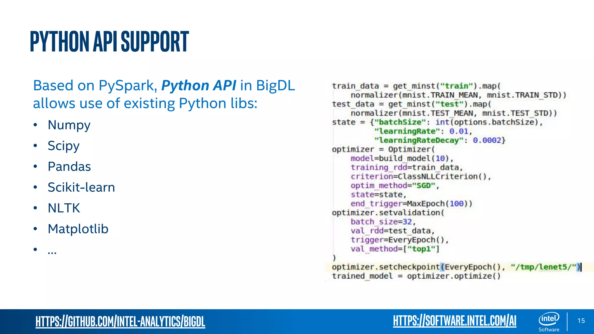 https://github.com/intel-analytics/BigDL 15 PythonAPISupport Based on PySpark, Python API in BigDL allows use of existing Python libs: • Numpy • Scipy • Pandas • Scikit-learn • NLTK • Matplotlib • … https://software.intel.com/ai 