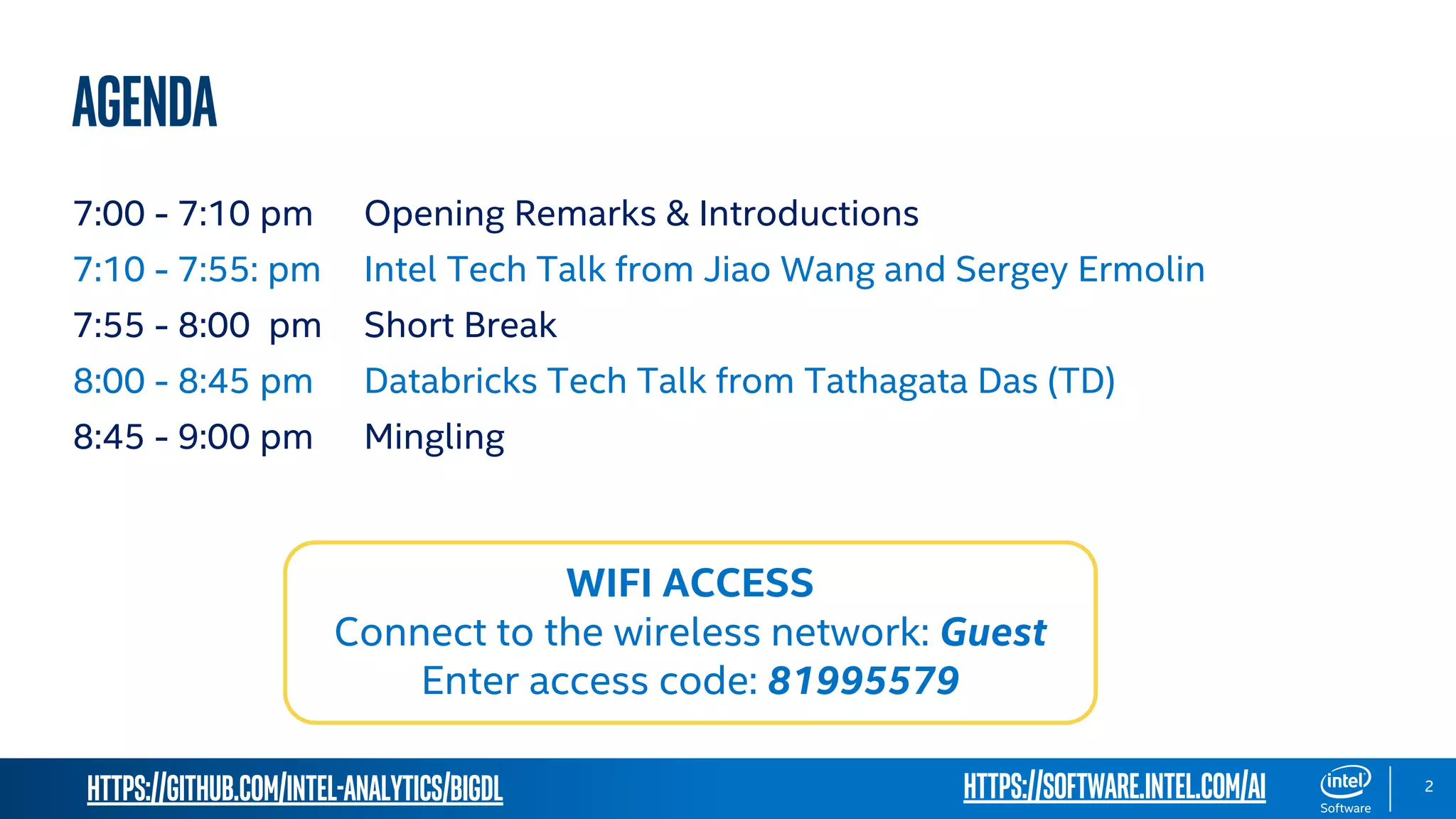 https://github.com/intel-analytics/BigDL 2 AGENDA 7:00 - 7:10 pm Opening Remarks & Introductions 7:10 - 7:55: pm Intel Tech Talk from Jiao Wang and Sergey Ermolin 7:55 - 8:00 pm Short Break 8:00 - 8:45 pm Databricks Tech Talk from Tathagata Das (TD) 8:45 - 9:00 pm Mingling WIFI ACCESS Connect to the wireless network: Guest Enter access code: 81995579 https://software.intel.com/ai 