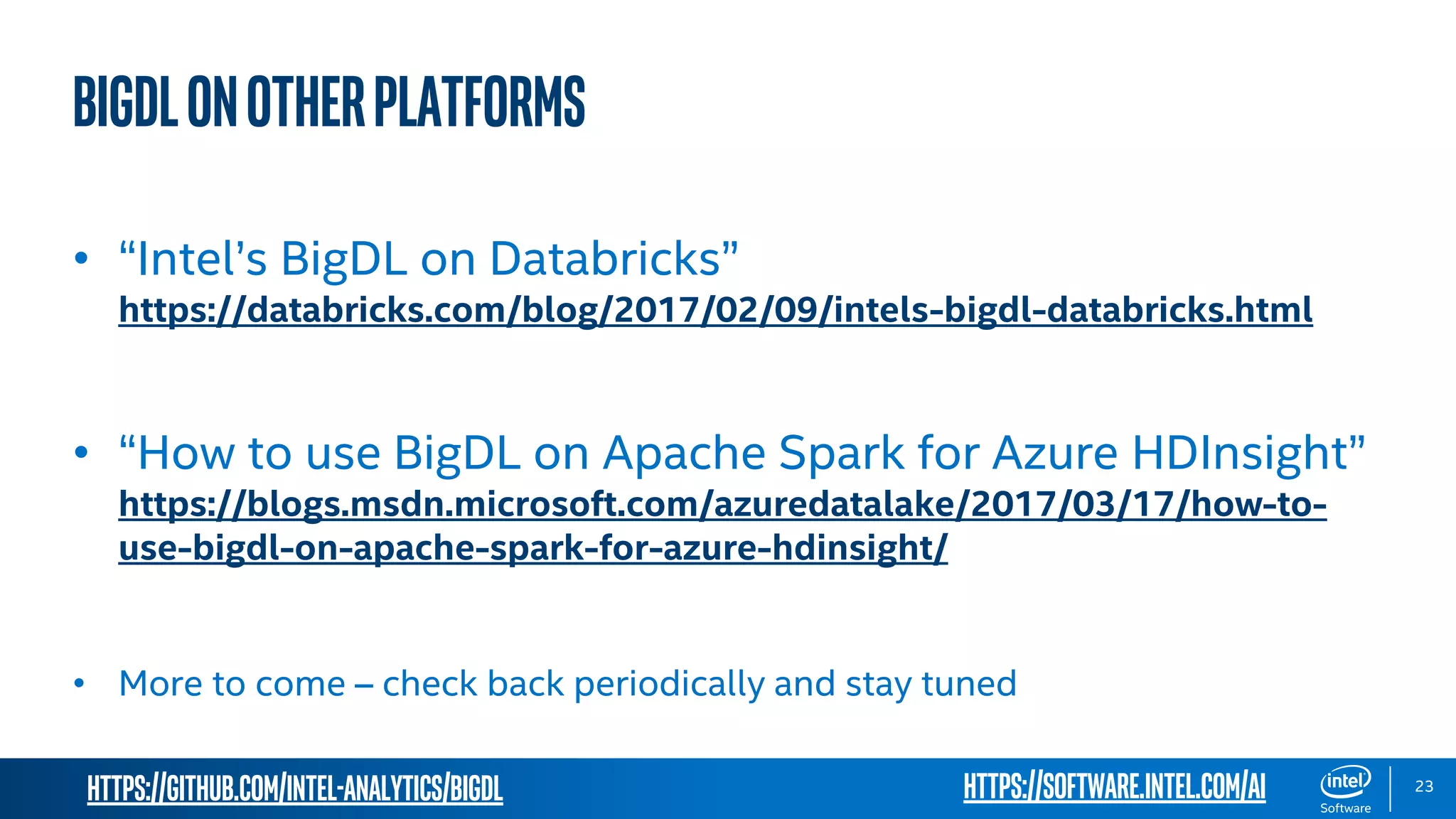 https://github.com/intel-analytics/BigDL 23 BigDLonotherplatforms • “Intel’s BigDL on Databricks” https://databricks.com/blog/2017/02/09/intels-bigdl-databricks.html • “How to use BigDL on Apache Spark for Azure HDInsight” https://blogs.msdn.microsoft.com/azuredatalake/2017/03/17/how-to- use-bigdl-on-apache-spark-for-azure-hdinsight/ • More to come – check back periodically and stay tuned https://software.intel.com/ai 