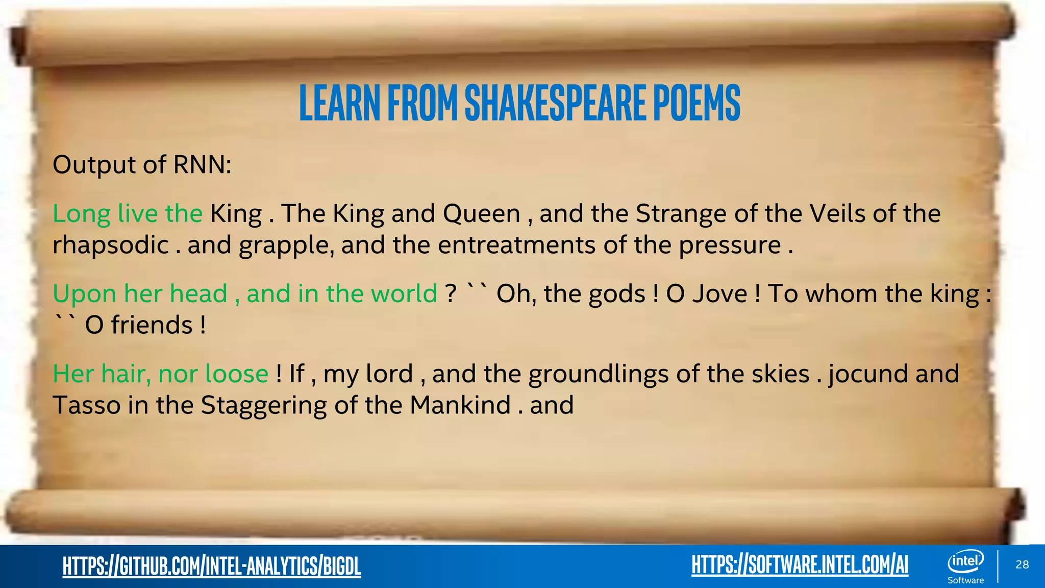 https://github.com/intel-analytics/BigDL 28 LearnfromShakespearePoems Output of RNN: Long live the King . The King and Queen , and the Strange of the Veils of the rhapsodic . and grapple, and the entreatments of the pressure . Upon her head , and in the world ? `` Oh, the gods ! O Jove ! To whom the king : `` O friends ! Her hair, nor loose ! If , my lord , and the groundlings of the skies . jocund and Tasso in the Staggering of the Mankind . and https://software.intel.com/ai 