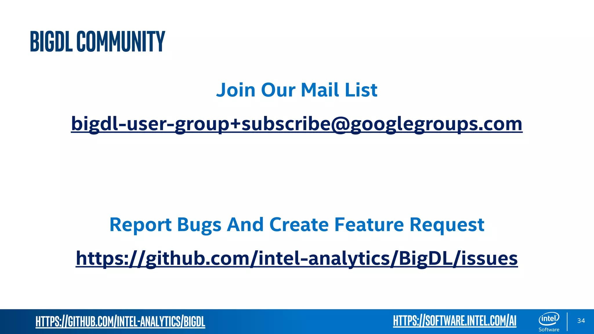 https://github.com/intel-analytics/BigDL 34 BIGDLCommunity Join Our Mail List bigdl-user-group+subscribe@googlegroups.com Report Bugs And Create Feature Request https://github.com/intel-analytics/BigDL/issues https://software.intel.com/ai 