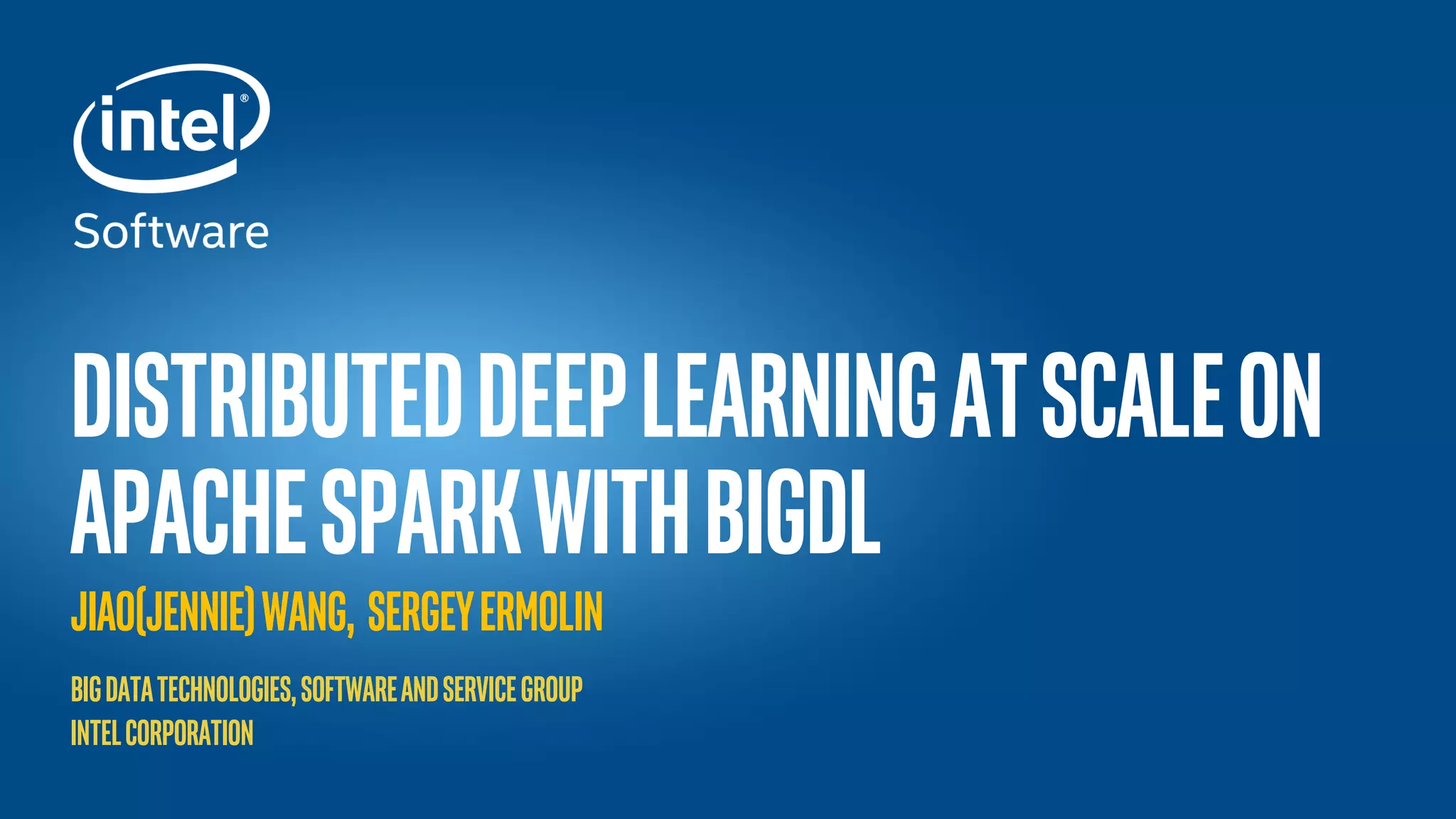 Intel® Confidential — INTERNAL USE ONLY DistributedDeepLearningAtScaleon ApacheSparkwithBigDL Jiao(Jennie)Wang, SergeyErmolin BigDataTechnologies,SoftwareandServiceGroup Intelcorporation 