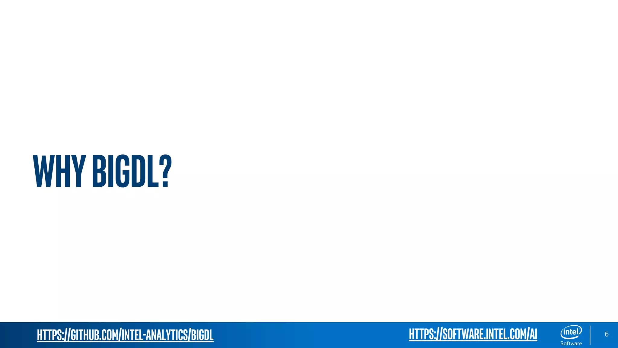 https://github.com/intel-analytics/BigDL 6 WhyBigDL? https://software.intel.com/ai 