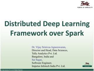 © Tally Solutions Pvt. Ltd. All Rights Reserved
Distributed Deep Learning
Framework over Spark
Dr. Vijay Srinivas Agneeswaran,
Director and Head, Data Sciences,
Tally Analytics Pvt. Ltd.
Bangalore, India and
Sai Sagar,
Software Engineer,
Impetus Infotech India Pvt. Ltd.
 