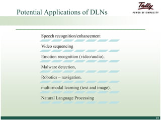 © Tally Solutions Pvt. Ltd. All Rights Reserved 1515
Potential Applications of DLNs
Speech recognition/enhancement
Video sequencing
Emotion recognition (video/audio),
Malware detection,
Robotics – navigation.
multi-modal learning (text and image).
Natural Language Processing
 
