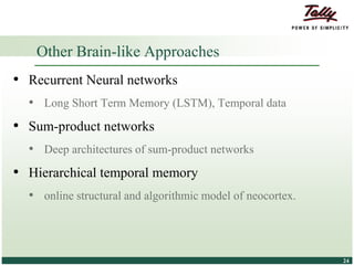 © Tally Solutions Pvt. Ltd. All Rights Reserved 2424
• Recurrent Neural networks
• Long Short Term Memory (LSTM), Temporal data
• Sum-product networks
• Deep architectures of sum-product networks
• Hierarchical temporal memory
• online structural and algorithmic model of neocortex.
Other Brain-like Approaches
 