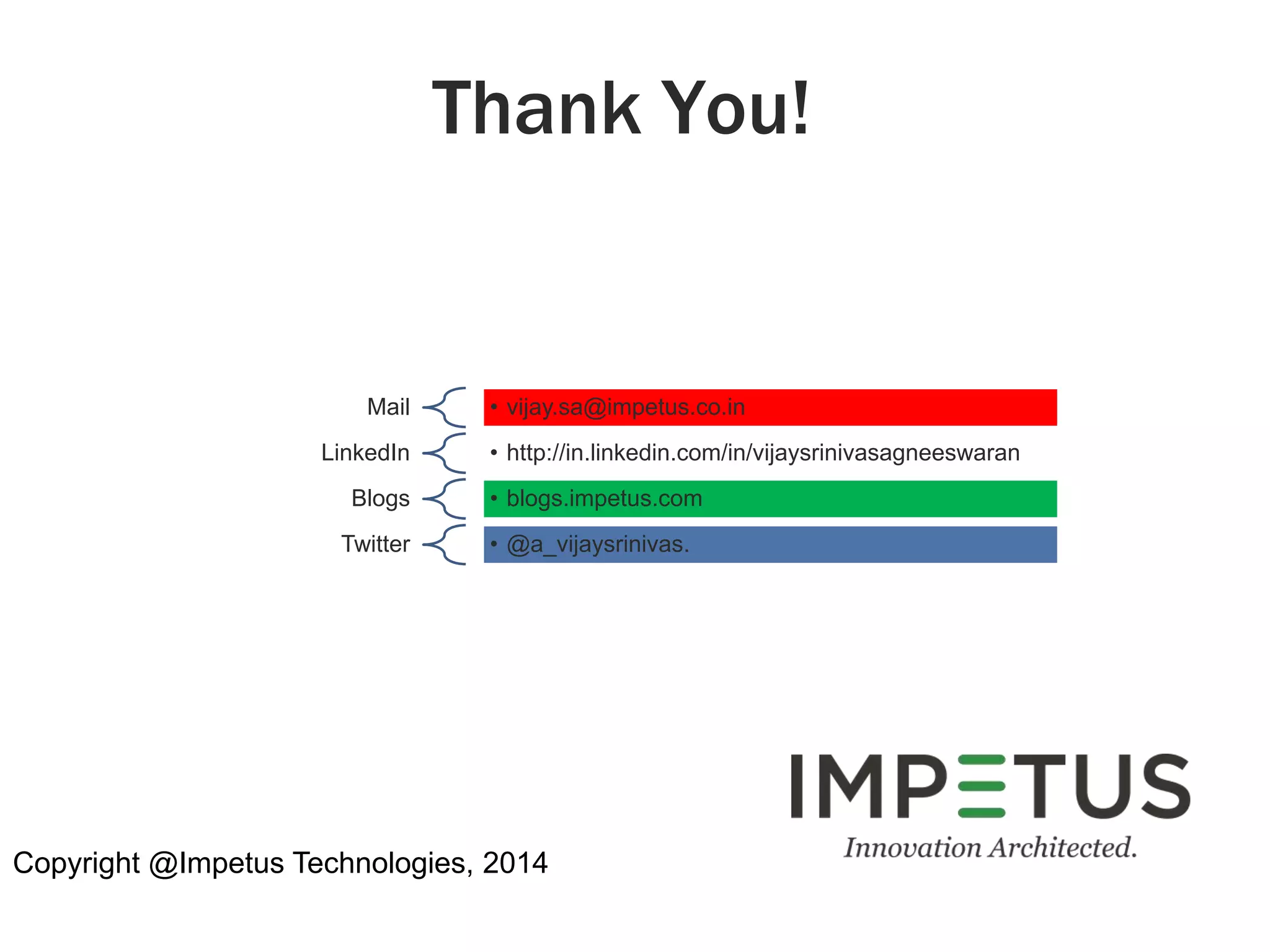 Thank You! 
Mail • vijay.sa@impetus.co.in 
LinkedIn • http://in.linkedin.com/in/vijaysrinivasagneeswaran 
Blogs • blogs.impetus.com 
Twitter • @a_vijaysrinivas. 
Copyright @Impetus Technologies, 2014 
 