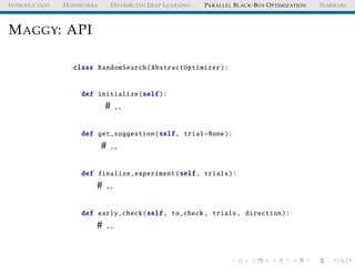 INTRODUCTION HOPSWORKS DISTRIBUTED DEEP LEARNING PARALLEL BLACK-BOX OPTIMIZATION SUMMARY
MAGGY: API
class RandomSearch(AbstractOptimizer):
def initialize(self):
# ..
def get_suggestion(self, trial=None):
# ..
def finalize_experiment(self, trials):
# ..
def early_check(self, to_check , trials, direction):
# ..
 
