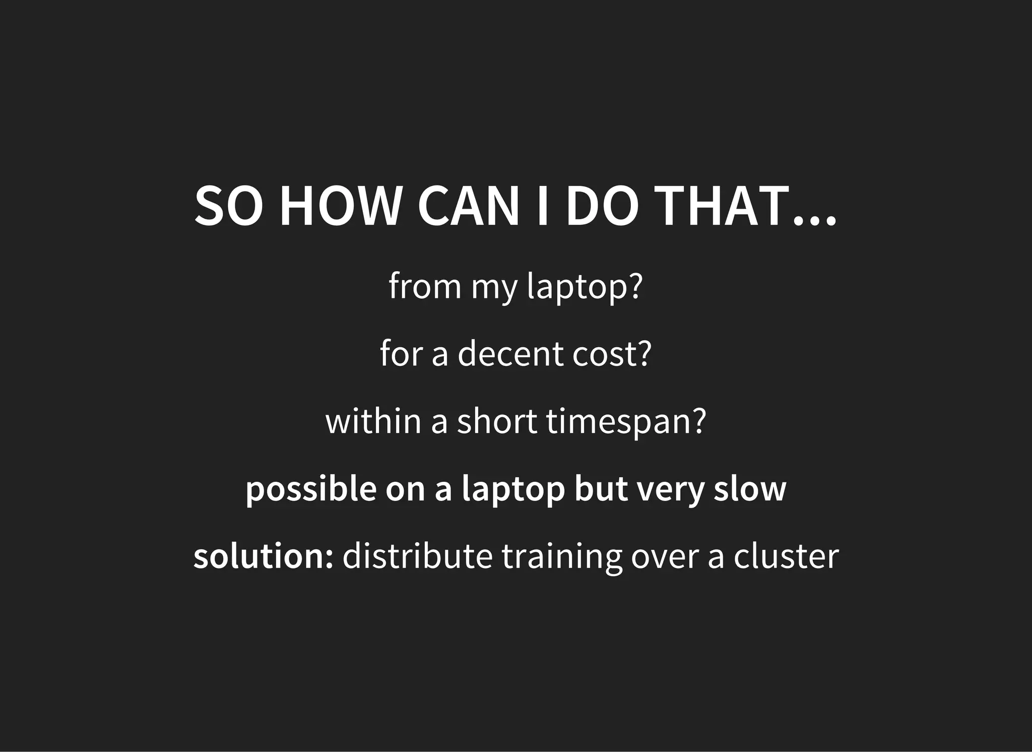 SO HOW CAN I DO THAT...
from my laptop?
for a decent cost?
within a short timespan?
possible on a laptop but very slow
solution: distribute training over a cluster
 