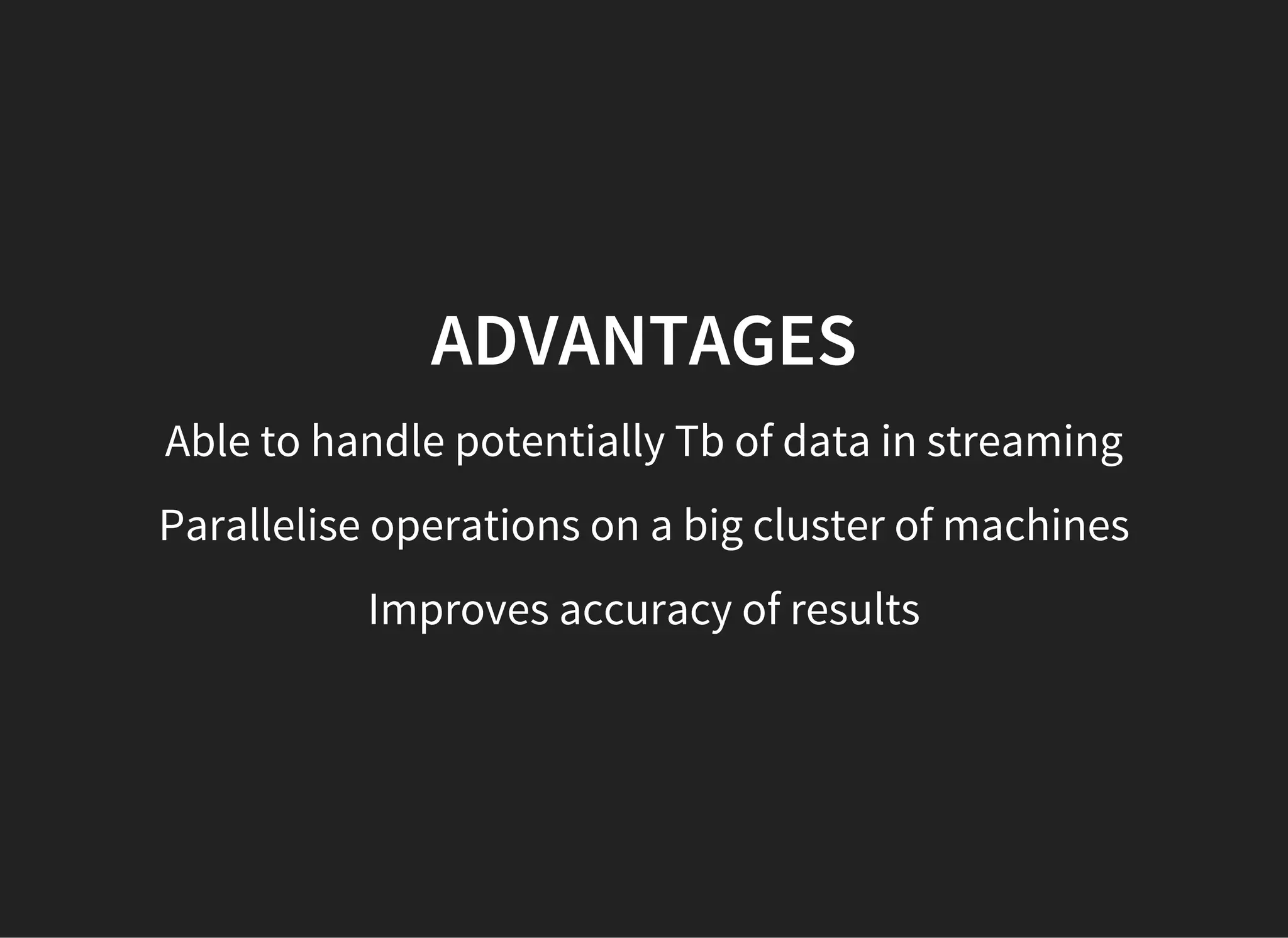 ADVANTAGES
Able to handle potentially Tb of data in streaming
Parallelise operations on a big cluster of machines
Improves accuracy of results
 