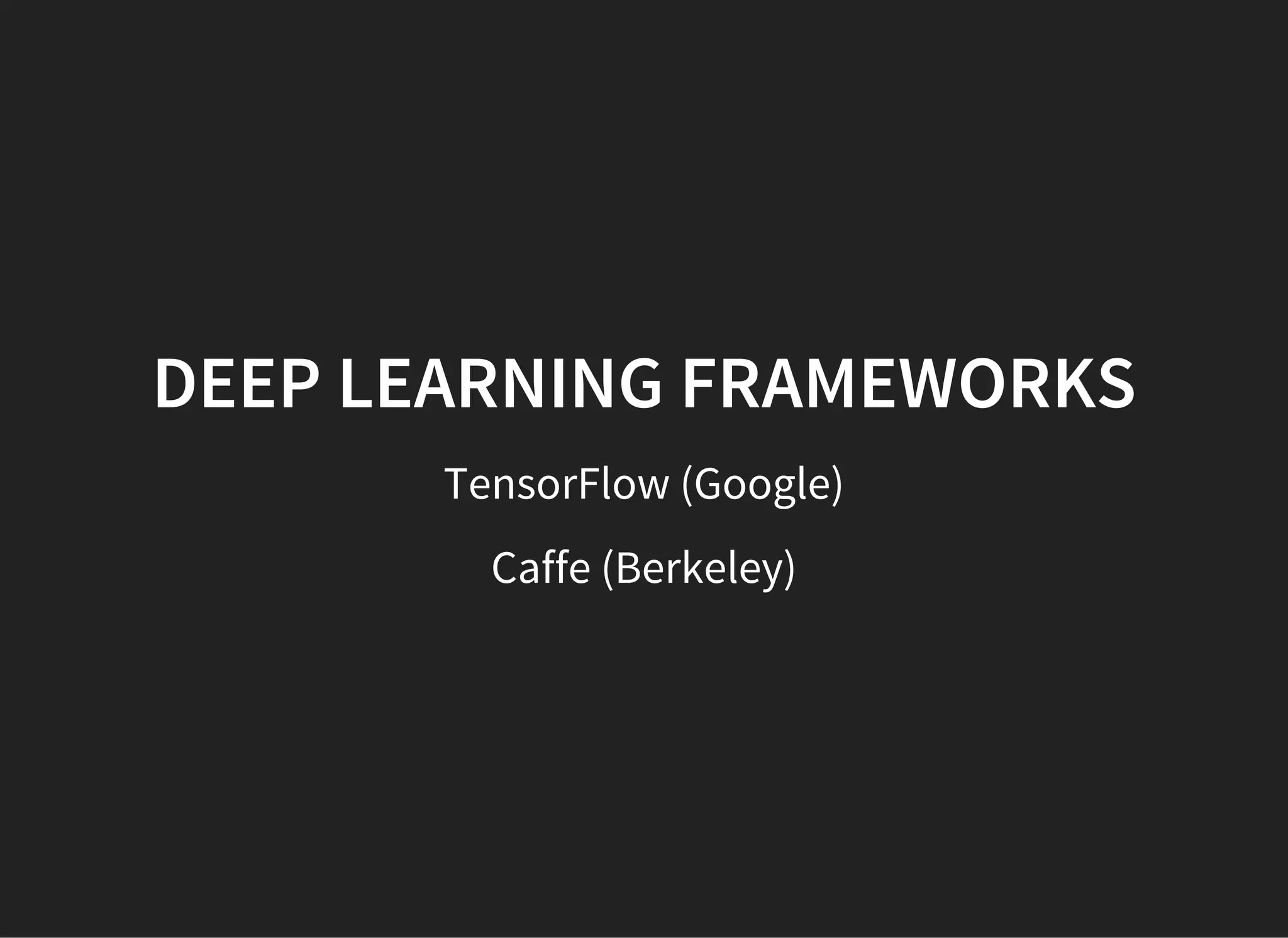 DEEP LEARNING FRAMEWORKS
TensorFlow (Google)
Caffe (Berkeley)
 