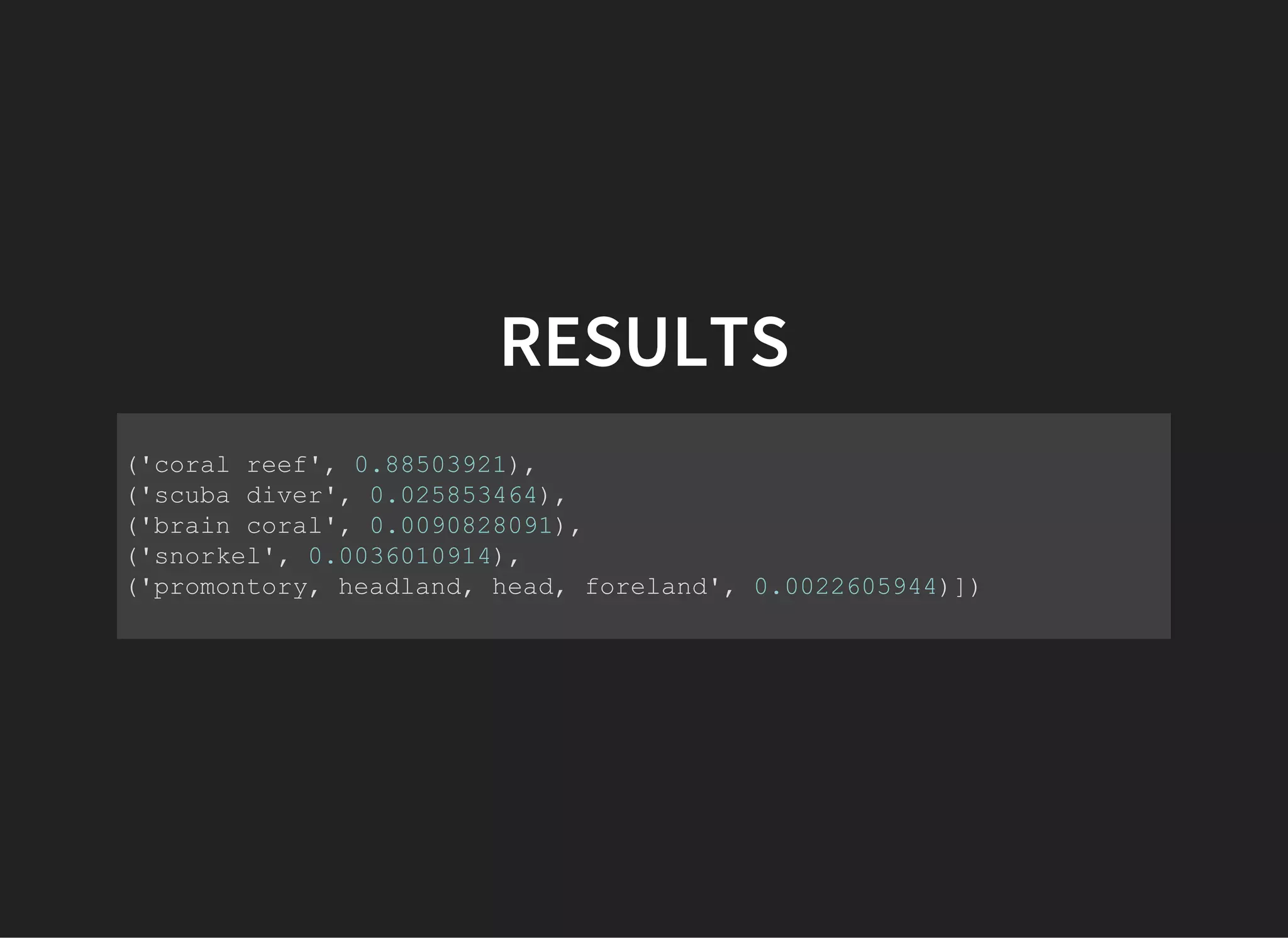 RESULTS
('coral reef', 0.88503921),
('scuba diver', 0.025853464),
('brain coral', 0.0090828091),
('snorkel', 0.0036010914),
('promontory, headland, head, foreland', 0.0022605944)])
             
 