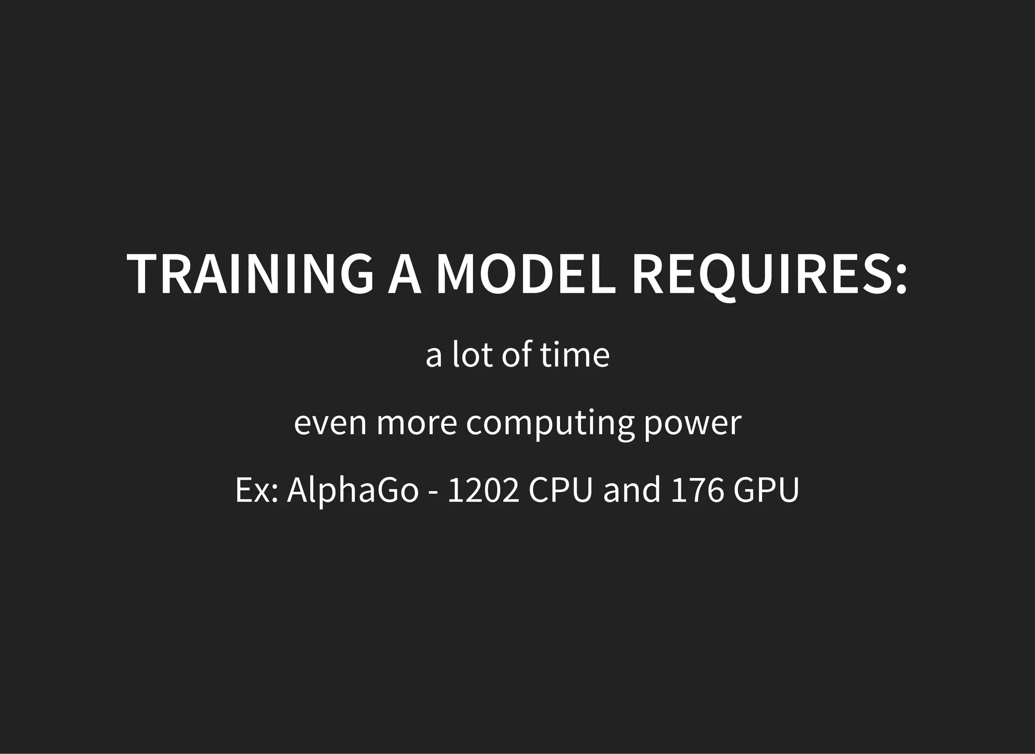 TRAINING A MODEL REQUIRES:
a lot of time
even more computing power
Ex: AlphaGo - 1202 CPU and 176 GPU
 