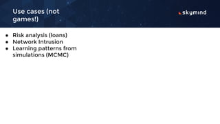 Use cases (not
games!)
● Risk analysis (loans)
● Network Intrusion
● Learning patterns from
simulations (MCMC)
 