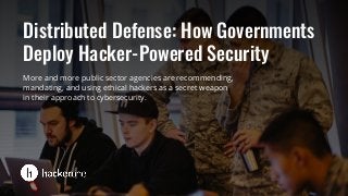 Distributed Defense: How Governments
Deploy Hacker-Powered Security
More and more public sector agencies are recommending,
mandating, and using ethical hackers as a secret weapon
in their approach to cybersecurity.
 