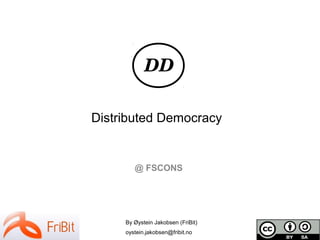 By Øystein Jakobsen (FriBit)
oystein.jakobsen@fribit.no
@ FSCONS
Distributed Democracy
DD
 