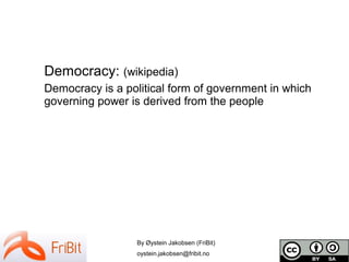 By Øystein Jakobsen (FriBit)
oystein.jakobsen@fribit.no
Democracy: (wikipedia)
Democracy is a political form of government...