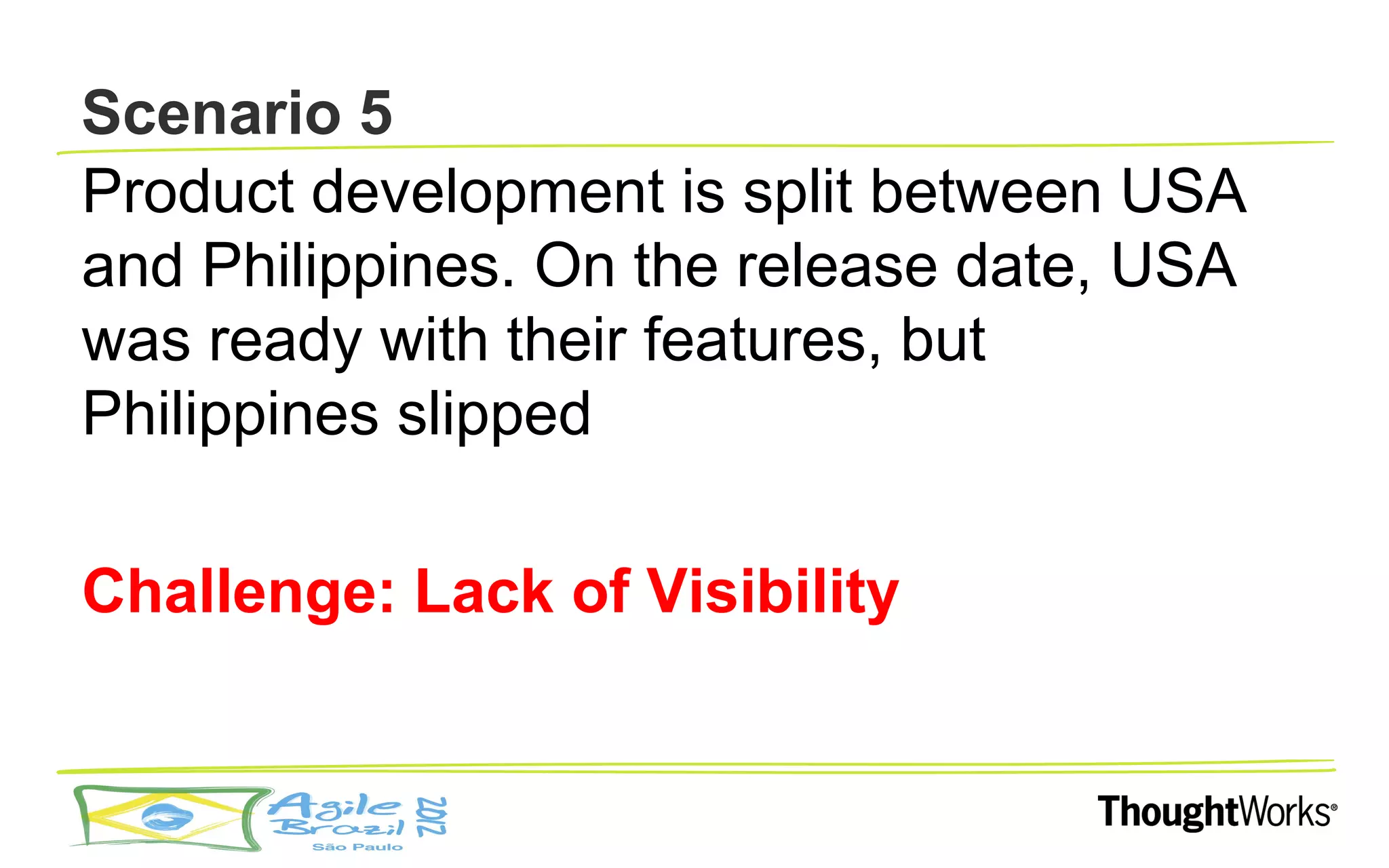 Scenario 5
Product development is split between USA
and Philippines. On the release date, USA
was ready with their features, but
Philippines slipped

Challenge: Lack of Visibility
 