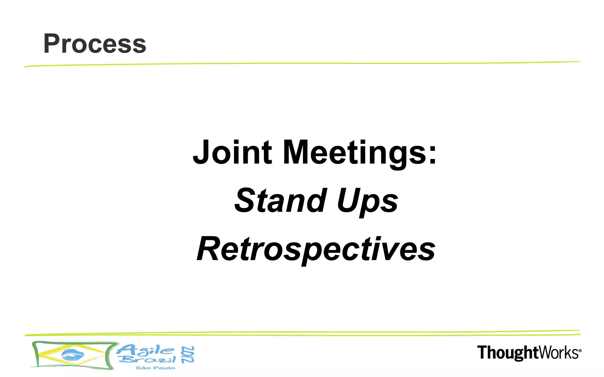 Process



          Joint Meetings:
            Stand Ups
          Retrospectives
 