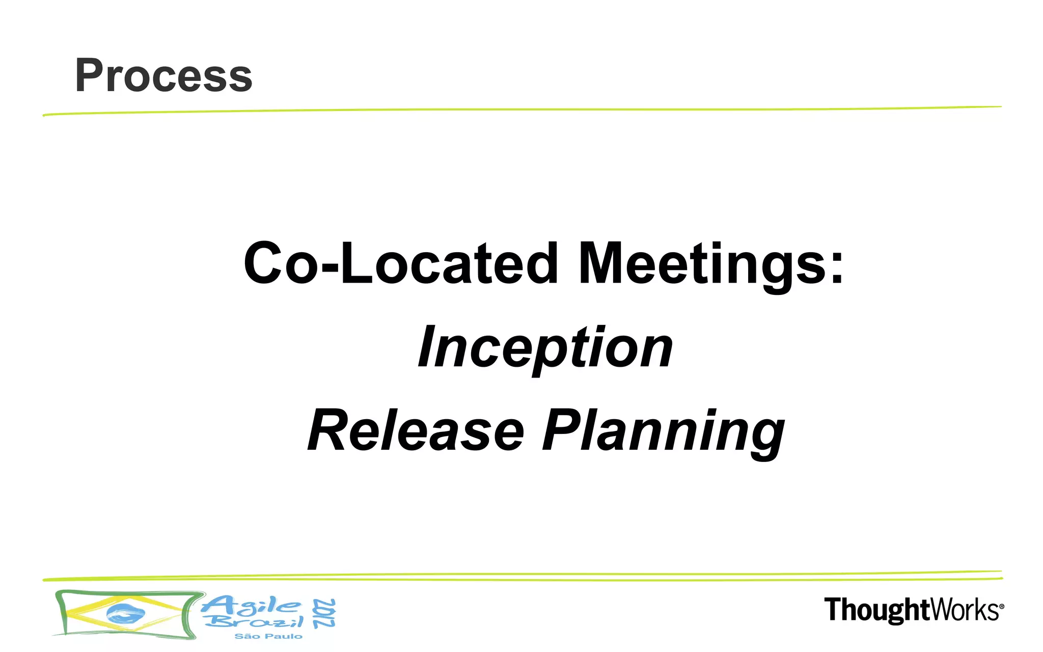 Process



      Co-Located Meetings:
            Inception
        Release Planning
 
