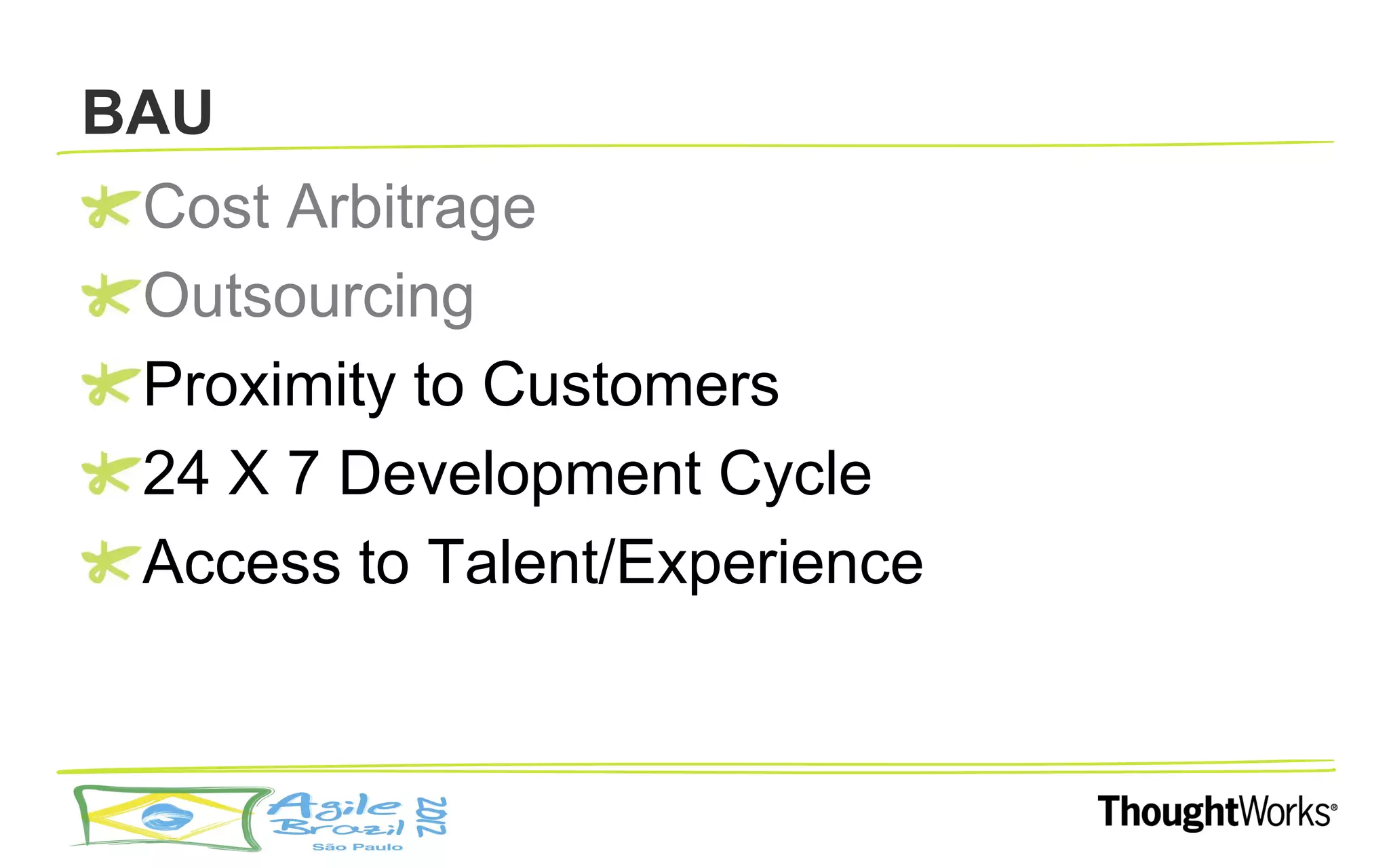 BAU
 Cost Arbitrage
 Outsourcing
 Proximity to Customers
 24 X 7 Development Cycle
 Access to Talent/Experience
 