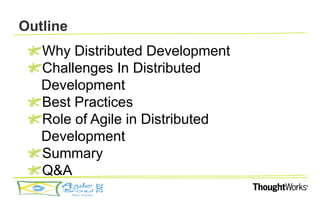 Outline
   Why Distributed Development
   Challenges In Distributed
   Development
   Best Practices
   Role of Agile in Distributed
   Development
   Summary
   Q&A
 
