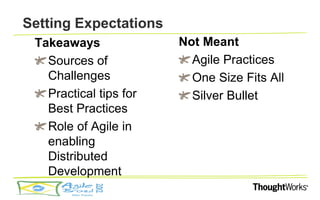 Setting Expectations
 Takeaways              Not Meant
   Sources of             Agile Practices
   Challenges             One Size Fits All
   Practical tips for     Silver Bullet
   Best Practices
   Role of Agile in
   enabling
   Distributed
   Development
 