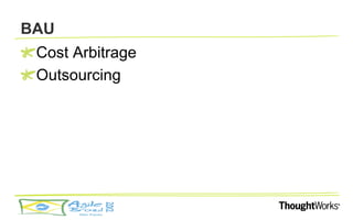BAU
 Cost Arbitrage
 Outsourcing
 