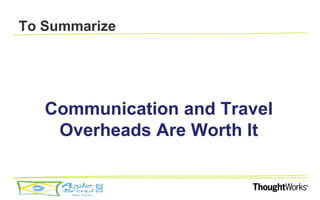 To Summarize




   Communication and Travel
    Overheads Are Worth It
 