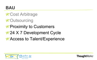 BAU
 Cost Arbitrage
 Outsourcing
 Proximity to Customers
 24 X 7 Development Cycle
 Access to Talent/Experience
 