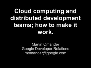 Cloud computing and
distributed development
teams; how to make it
work.
Martin Omander
Google Developer Relations
momander@google.com
 