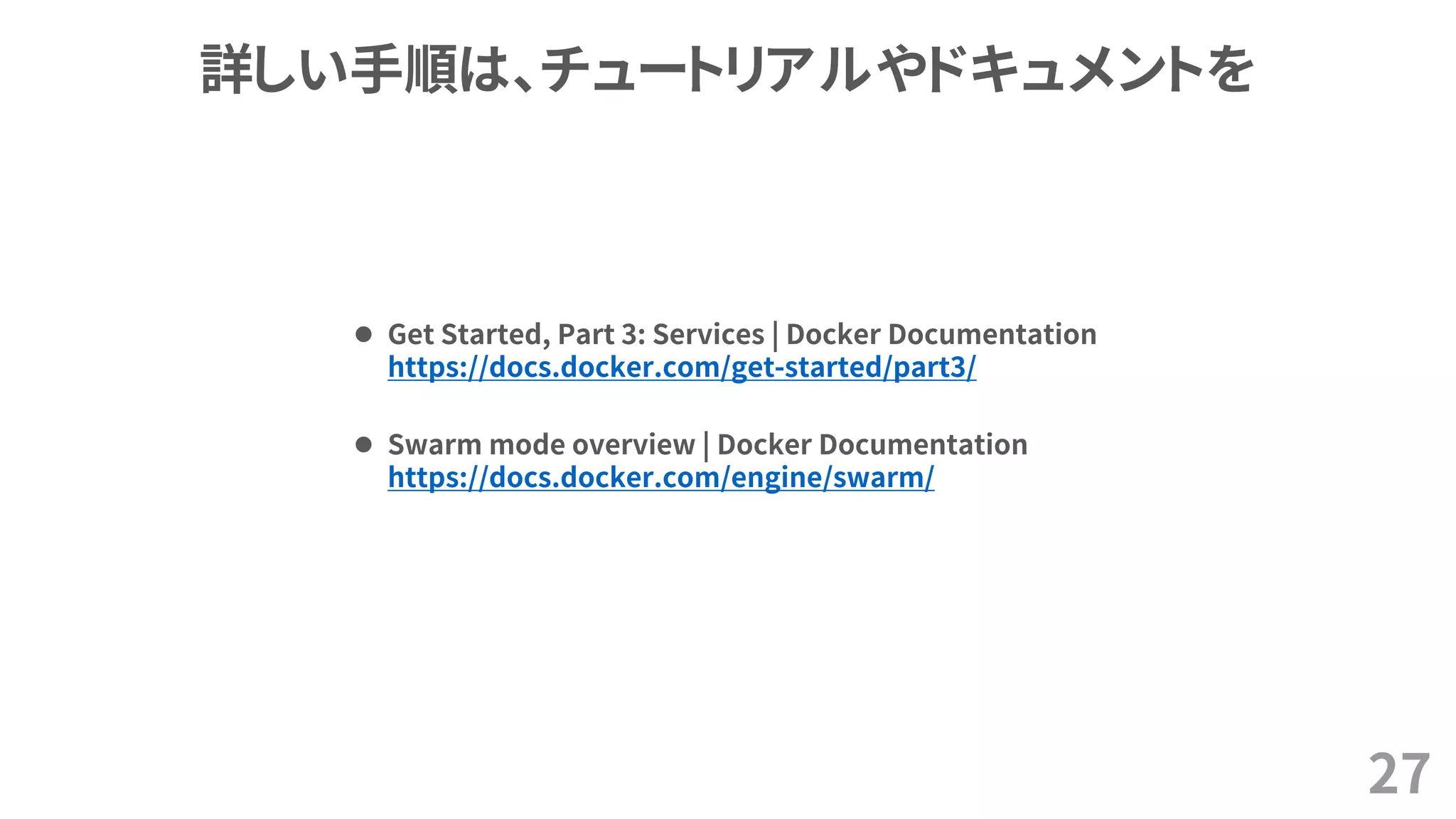 詳しい手順は、チュートリアルやドキュメントを
27
 Swarm mode overview | Docker Documentation
https://docs.docker.com/engine/swarm/
 Get Started, Part 3: Services | Docker Documentation
https://docs.docker.com/get-started/part3/
 