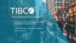 William McLane - Messaging Evangelist
wmclane@tibco.com
Distributed Enterprise Monitoring and
Management of Apache Kafka
Event Streaming Everywhere
 