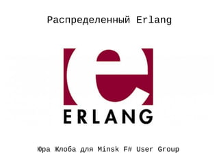 Распределенный Erlang
Юра Жлоба для Minsk F# User Group
 