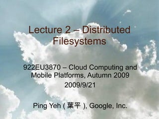 Lecture 2 – Distributed Filesystems 922EU3870 – Cloud Computing and Mobile Platforms, Autumn 2009 2009/9/21 Ping Yeh ( 葉平 ), Google, Inc. 