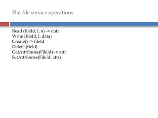 Flat file service operations
Read (fileId, I, n) -> data
Write (fileId, I, data)
Create() -> fileId
Delete (field)
GetAttributes(FileId) -> attr
SetAttributes(FileId, attr)
 
