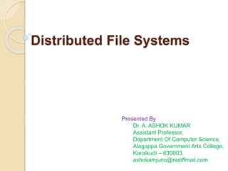 Distributed File Systems
Presented By
Dr. A. ASHOK KUMAR
Assistant Professor,
Department Of Computer Science,
Alagappa Government Arts College,
Karaikudi – 630003.
ashokamjuno@rediffmail.com
 